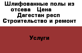 Шлифованные полы из отсева › Цена ­ 600 - Дагестан респ. Строительство и ремонт » Услуги   . Дагестан респ.